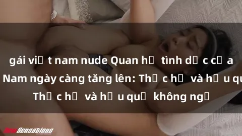 gái việt nam nude Quan hệ tình dục của nữ sinh Việt Nam ngày càng tăng lên: Thực hư và hậu quả không ngờ