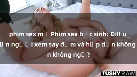 phim sex mỹ Phim sex học sinh: Điều gì khiến người xem say đắm và hấp dẫn không ngờ?