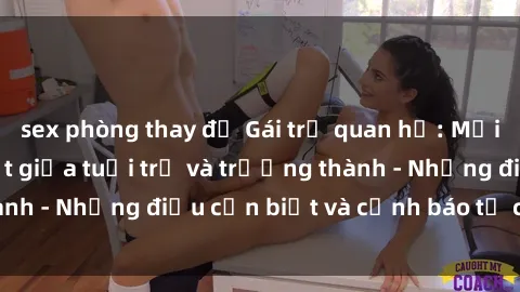 sex phòng thay đồ Gái trẻ quan hệ: Mối quan hệ khác biệt giữa tuổi trẻ và trưởng thành - Những điều cần biết và cảnh báo từ chuyên gia