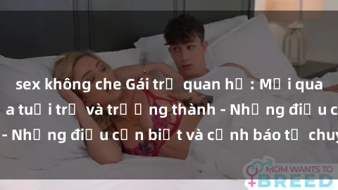 sex không che Gái trẻ quan hệ: Mối quan hệ khác biệt giữa tuổi trẻ và trưởng thành - Những điều cần biết và cảnh báo từ chuyên gia