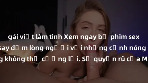 gái việt làm tình Xem ngay bộ phim sex milf hot nhất, làm say đắm lòng người với những cảnh nóng bỏng không thể cưỡng lại. Sự quyến rũ của MILF sẽ khiến bạn mãnh liệt!