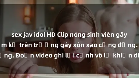 sex jav idol HD Clip nóng sinh viên gây sốc: Hành động cấm kỵ trên trường gây xôn xao cộng đồng. Đoạn video ghi lại cảnh vô lễ khiến dư luận bức xúc.