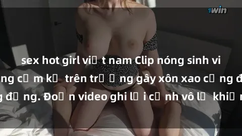 sex hot girl việt nam Clip nóng sinh viên gây sốc: Hành động cấm kỵ trên trường gây xôn xao cộng đồng. Đoạn video ghi lại cảnh vô lễ khiến dư luận bức xúc.