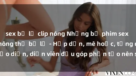sex bị lộ clip nóng Những bộ phim sex gái già đỉnh cao không thể bỏ lỡ - Hấp dẫn, mê hoặc, từng đạo diễn, diễn viên đều góp phần tạo nên sự hấp dẫn, kích thích.