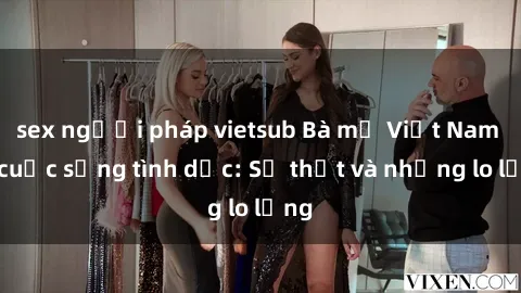 sex người pháp vietsub Bà mẹ Việt Nam và cuộc sống tình dục: Sự thật và những lo lắng