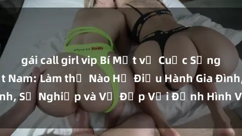 gái call girl vip Bí Mật về Cuộc Sống Của Các MILF Việt Nam: Làm thế Nào Họ Điều Hành Gia Đình, Sự Nghiệp và Vẻ Đẹp Với Định Hình Văn Hóa Đương Đại