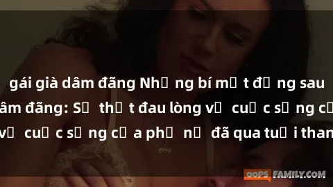 gái già dâm đãng Những bí mật đằng sau vẻ ngoài gái già dâm đãng: Sự thật đau lòng về cuộc sống của phụ nữ đã qua tuổi thanh xuân