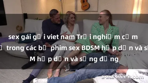 sex gái gọi viet nam Trải nghiệm cảm giác mới lạ trong các bộ phim sex BDSM hấp dẫn và sống động