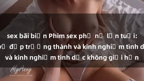sex bãi biển Phim sex phụ nữ lớn tuổi: Sức hút đằng sau vẻ đẹp trưởng thành và kinh nghiệm tình dục không giới hạn