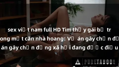 sex việt nam full HD Tìm thấy gái bị trói và bị hiếp dâm trong một căn nhà hoang: Vụ án gây chấn động xã hội đang được điều tra vào.