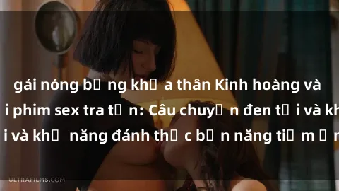 gái nóng bỏng khỏa thân Kinh hoàng và đầy kích thích với phim sex tra tấn: Câu chuyện đen tối và khả năng đánh thức bản năng tiềm ẩn trong con người