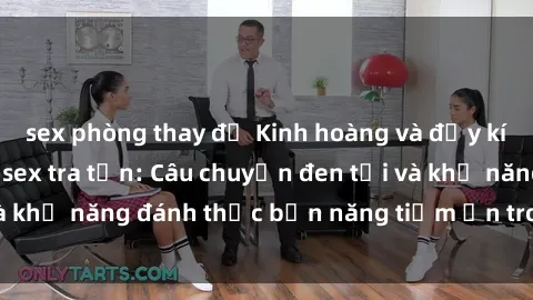 sex phòng thay đồ Kinh hoàng và đầy kích thích với phim sex tra tấn: Câu chuyện đen tối và khả năng đánh thức bản năng tiềm ẩn trong con người