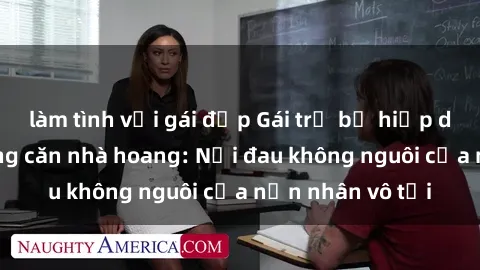 làm tình với gái đẹp Gái trẻ bị hiếp dâm bạo lực trong căn nhà hoang: Nỗi đau không nguôi của nạn nhân vô tội
