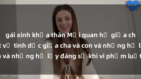 gái xinh khỏa thân Mối quan hệ giữa cha và con: Sự thật về tình dục giữa cha và con và những hệ lụy đáng sợ khi vi phạm luật pháp.