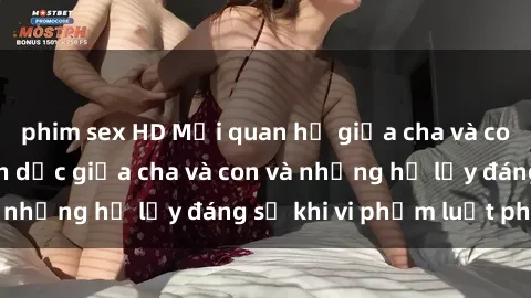 phim sex HD Mối quan hệ giữa cha và con: Sự thật về tình dục giữa cha và con và những hệ lụy đáng sợ khi vi phạm luật pháp.