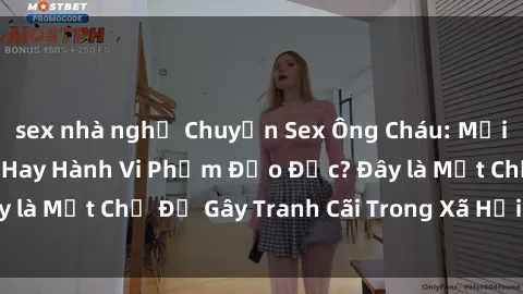 sex nhà nghỉ Chuyện Sex Ông Cháu: Mối Quan Hệ Gia Đình Hay Hành Vi Phạm Đạo Đức? Đây là Một Chủ Đề Gây Tranh Cãi Trong Xã Hội Hiện Nay.