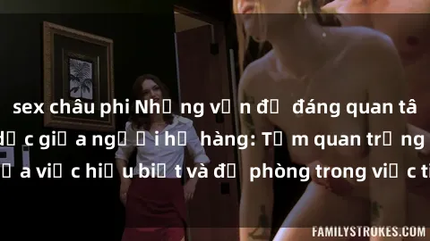 sex châu phi Những vấn đề đáng quan tâm về quan hệ tình dục giữa người họ hàng: Tầm quan trọng của việc hiểu biết và đề phòng trong việc tiếp xúc trong gia đình.