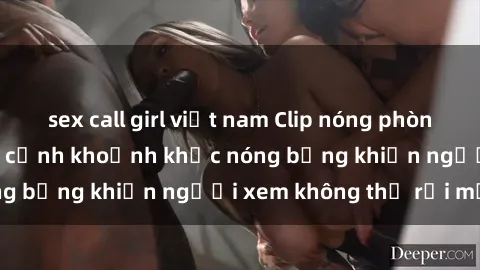sex call girl việt nam Clip nóng phòng tắm gây sốt: Cận cảnh khoảnh khắc nóng bỏng khiến người xem không thể rời mắt