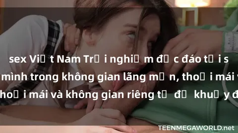 sex Việt Nam Trải nghiệm độc đáo tại sex nhà nghỉ: ẩn mình trong không gian lãng mạn, thoải mái và không gian riêng tư để khuấy động tình ái.