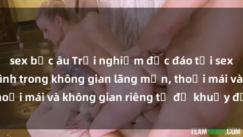 sex bắc âu Trải nghiệm độc đáo tại sex nhà nghỉ: ẩn mình trong không gian lãng mạn, thoải mái và không gian riêng tư để khuấy động tình ái.