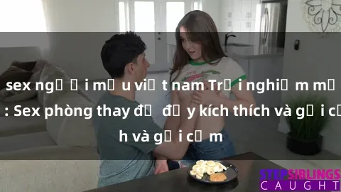 sex người mẫu việt nam Trải nghiệm mới lạ: Sex phòng thay đồ đầy kích thích và gợi cảm