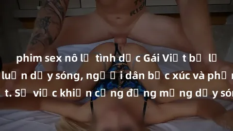 phim sex nô lệ tình dục Gái Việt bị lộ clip sex khiến dư luận dậy sóng, người dân bức xúc và phản đối gay gắt. Sự việc khiến cộng đồng mạng dậy sóng và yêu cầu xử lý nghiêm ngặt.