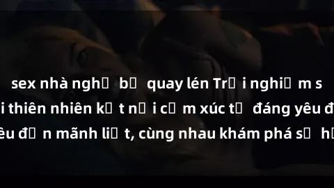 sex nhà nghỉ bị quay lén Trải nghiệm sex ngoài trời: Khi thiên nhiên kết nối cảm xúc từ đáng yêu đến mãnh liệt, cùng nhau khám phá sự hứng khởi và thú vị.