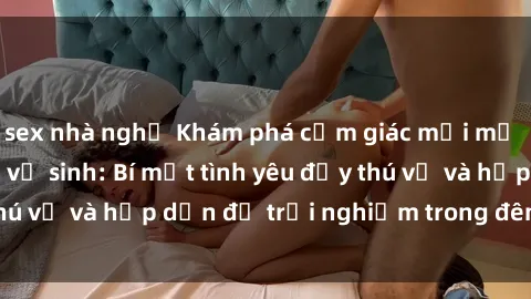 sex nhà nghỉ Khám phá cảm giác mới mẻ với sex trong nhà vệ sinh: Bí mật tình yêu đầy thú vị và hấp dẫn để trải nghiệm trong đêm hôm nay!
