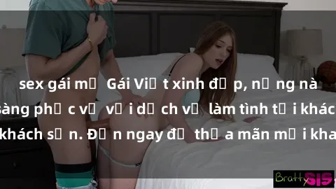 sex gái mỹ Gái Việt xinh đẹp, nồng nàn tình cảm, sẵn sàng phục vụ với dịch vụ làm tình tại khách sạn. Đến ngay để thỏa mãn mọi khao khát của bạn!