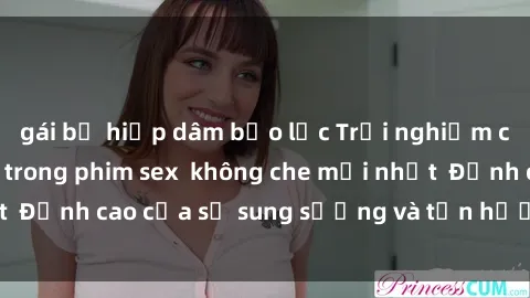 gái bị hiếp dâm bạo lực Trải nghiệm cực kỳ nóng bỏng trong phim sex  không che mới nhất  Đỉnh cao của sự sung sướng và tận hưởng chân thật