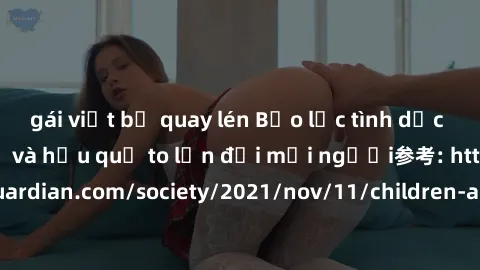gái việt bị quay lén Bạo lực tình dục trong nhóm: nguy cơ và hậu quả to lớn đối mọi người参考: https://www.theguardian.com/society/2021/nov/11/children-as-young-as-four-are-being-sexually-abused-by-grou