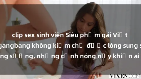 clip sex sinh viên Siêu phẩm gái Việt tham gia trong buổi gangbang không kiềm chế được lòng sung sướng, những cảnh nóng nảy khiến ai cũng phải mãn nhãn