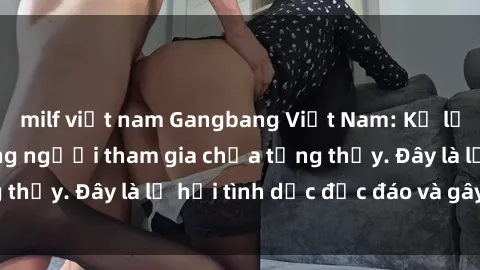 milf việt nam Gangbang Việt Nam: Kỷ lục mới với số lượng người tham gia chưa từng thấy. Đây là lễ hội tình dục độc đáo và gây sốc.
