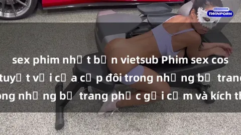 sex phim nhật bản vietsub Phim sex cosplay: Trải nghiệm tuyệt vời của cặp đôi trong những bộ trang phục gợi cảm và kích thích