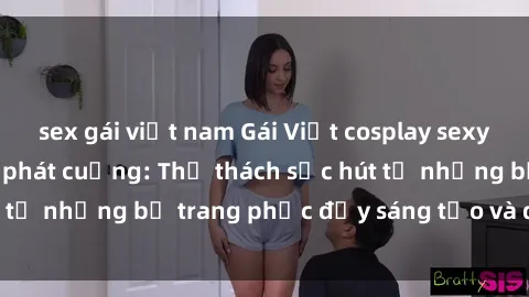 sex gái việt nam Gái Việt cosplay sexy khiến fan hâm mộ phát cuồng: Thử thách sức hút từ những bộ trang phục đầy sáng tạo và quyến rũ!