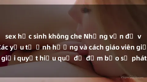 sex học sinh không che Những vấn đề về sex học sinh: Các yếu tố ảnh hưởng và cách giáo viên giải quyết hiệu quả để đảm bảo sự phát triển toàn diện.