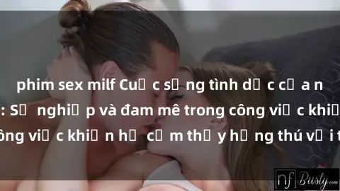 phim sex milf Cuộc sống tình dục của nhân viên văn phòng: Sự nghiệp và đam mê trong công việc khiến họ cảm thấy hứng thú với tình dục?