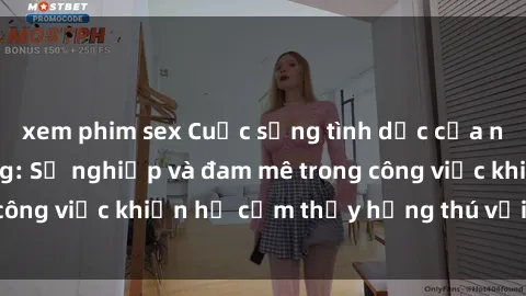 xem phim sex Cuộc sống tình dục của nhân viên văn phòng: Sự nghiệp và đam mê trong công việc khiến họ cảm thấy hứng thú với tình dục?