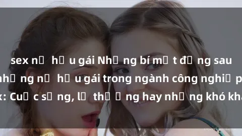 sex nữ hầu gái Những bí mật đằng sau cuộc sống của những nữ hầu gái trong ngành công nghiệp sex: Cuộc sống, lẽ thường hay những khó khăn mà họ phải đối mặt.