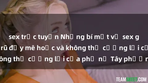 sex trực tuyến Những bí mật về sex gái Tây: Sự quyến rũ đầy mê hoặc và không thể cưỡng lại của phụ nữ Tây phương