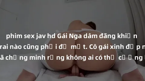 phim sex jav hd Gái Nga dâm đãng khiến tim bất cứ chàng trai nào cũng phải đỏ mặt. Cô gái xinh đẹp này đã chứng minh rằng không ai có thể cưỡng lại khi cô làm tình đắm say.