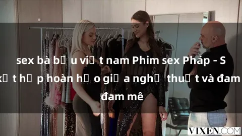 sex bà bầu việt nam Phim sex Pháp - Sự kết hợp hoàn hảo giữa nghệ thuật và đam mê