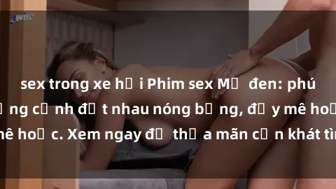 sex trong xe hơi Phim sex Mỹ đen: phút mãnh liệt với những cảnh địt nhau nóng bỏng, đầy mê hoặc. Xem ngay để thỏa mãn cơn khát tình dục của bạn!