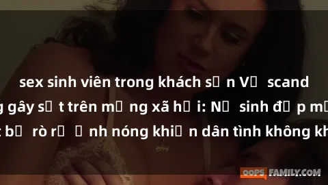 sex sinh viên trong khách sạn Vụ scandal gái xinh lộ hàng gây sốt trên mạng xã hội: Nữ sinh đẹp mắt bị rò rỉ ảnh nóng khiến dân tình không khỏi bất ngờ và phẫn nộ!