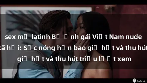 sex mỹ latinh Bộ ảnh gái Việt Nam nude gây sốt mạng xã hội: Sắc nóng hơn bao giờ hết và thu hút triệu lượt xem