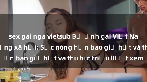 sex gái nga vietsub Bộ ảnh gái Việt Nam nude gây sốt mạng xã hội: Sắc nóng hơn bao giờ hết và thu hút triệu lượt xem