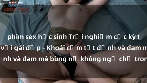phim sex học sinh Trải nghiệm cực kỳ thú vị khi làm tình với gái đẹp - Khoái cảm tột đỉnh và đam mê bùng nổ không ngờ chỉ trong một đêm!