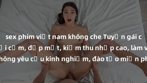sex phim việt nam không che Tuyển gái call girl Việt Nam gợi cảm, đẹp mắt, kiếm thu nhập cao, làm việc linh hoạt, không yêu cầu kinh nghiệm, đào tạo miễn phí. Liên hệ ngay để biết thêm chi tiết!