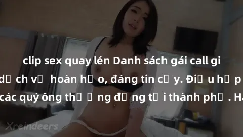 clip sex quay lén Danh sách gái call girl vip chất lượng, dịch vụ hoàn hảo, đáng tin cậy. Điều hấp dẫn cho các quý ông thượng đẳng tại thành phố. Hãy nhấc máy và đặt lịch ngay!