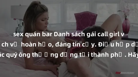 sex quán bar Danh sách gái call girl vip chất lượng, dịch vụ hoàn hảo, đáng tin cậy. Điều hấp dẫn cho các quý ông thượng đẳng tại thành phố. Hãy nhấc máy và đặt lịch ngay!